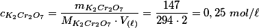 c_{K_2Cr_2O_7}=\frac{m_{K_2Cr_2O_7}}{M_{K_2Cr_2O_7} \cdot V_{(\ell)}}=\frac{147}{294 \cdot 2}=0,25 \ mol/\ell